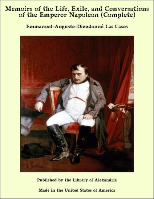 Cover of the book Memoirs of the Life, Exile, and Conversations of the Emperor Napoleon (Complete) by Emmanuel-Auguste-Dieudonné Las Cases, Library of Alexandria