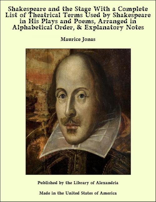 Cover of the book Shakespeare and the Stage With a Complete List of Theatrical Terms Used by Shakespeare in His Plays and Poems, Arranged in Alphabetical Order, & Explanatory Notes by Maurice Jonas, Library of Alexandria