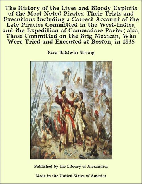 Cover of the book The History of the Lives and Bloody Exploits of the Most Noted Pirates: Their Trials and Executions Including a Correct Account of the Late Piracies Committed in the West-Indies, the Expedition of Commodore Porter by Ezra Baldwin Strong, Library of Alexandria