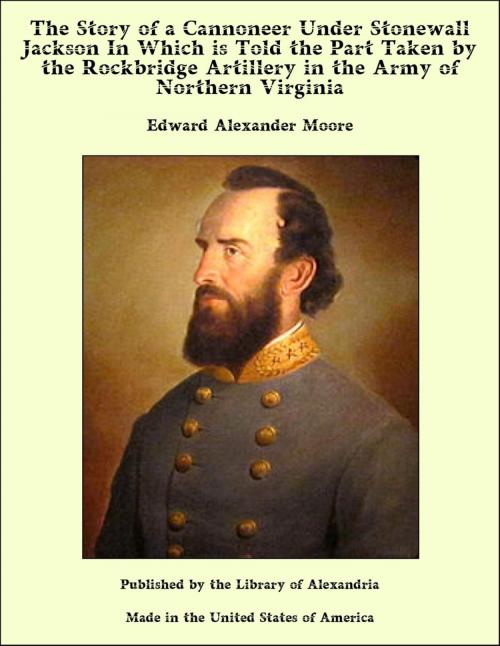 Cover of the book The Story of a Cannoneer Under Stonewall Jackson In Which is Told the Part Taken by the Rockbridge Artillery in the Army of Northern Virginia by Edward Alexander Moore, Library of Alexandria