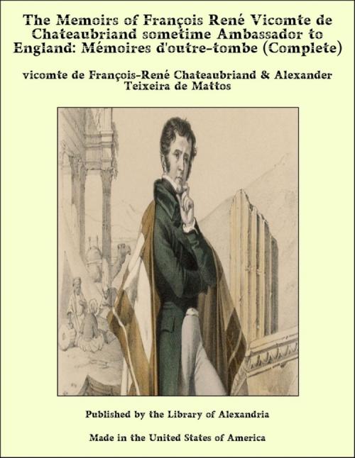Cover of the book The Memoirs of François René Vicomte de Chateaubriand sometime Ambassador to England: Mémoires d'outre-tombe (Complete) by vicomte de François-René Chateaubriand & Alexander Teixeira de Mattos, Library of Alexandria