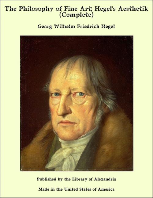 Cover of the book The Philosophy of Fine Art: Hegel's Aesthetik (Complete) by Georg Wilhelm Friedrich Hegel, Library of Alexandria