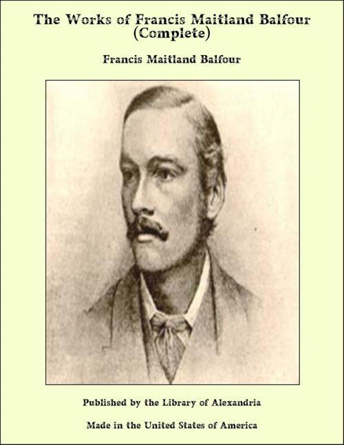 Cover of the book The Works of Francis Maitland Balfour (Complete) by Francis Maitland Balfour, Library of Alexandria