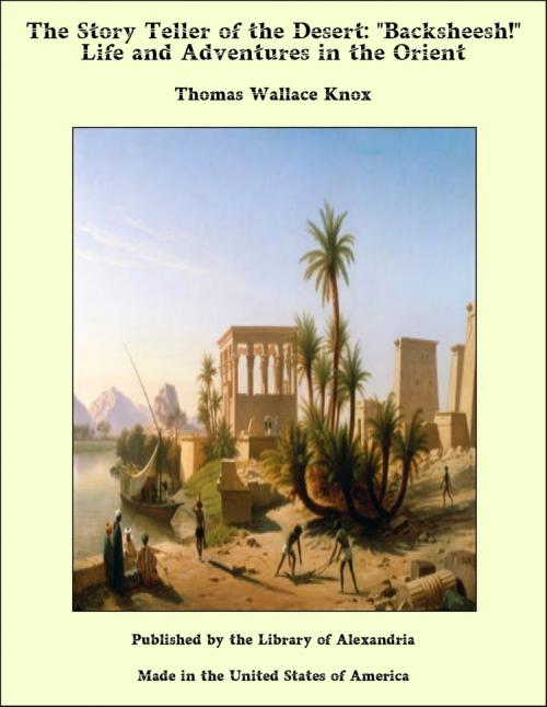 Cover of the book The Story Teller of the Desert: "Backsheesh!" Life and Adventures in the Orient by Thomas Wallace Knox, Library of Alexandria