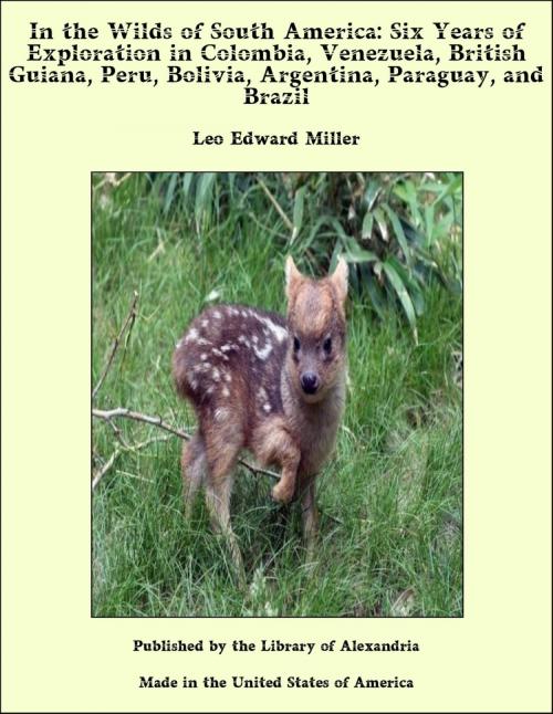 Cover of the book In the Wilds of South America: Six Years of Exploration in Colombia, Venezuela, British Guiana, Peru, Bolivia, Argentina, Paraguay, and Brazil by Leo Edward Miller, Library of Alexandria