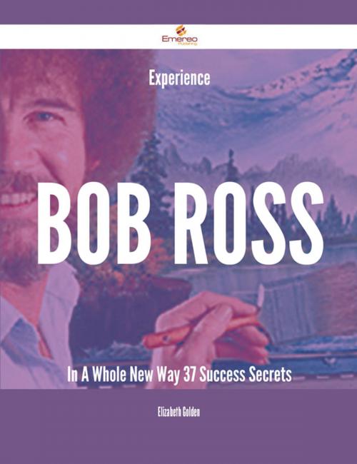 Cover of the book Experience Bob Ross In A Whole New Way - 37 Success Secrets by Elizabeth Golden, Emereo Publishing