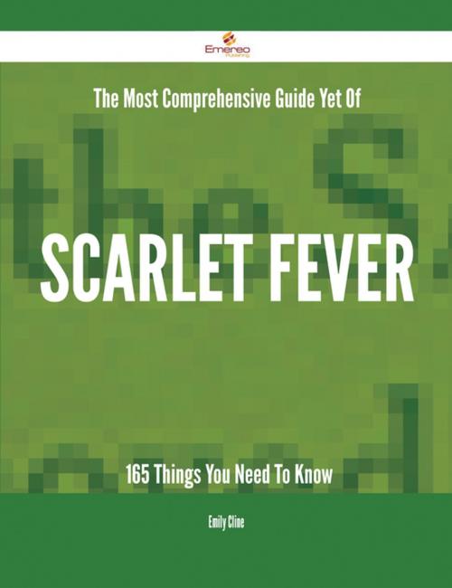 Cover of the book The Most Comprehensive Guide Yet Of Scarlet fever - 165 Things You Need To Know by Emily Cline, Emereo Publishing
