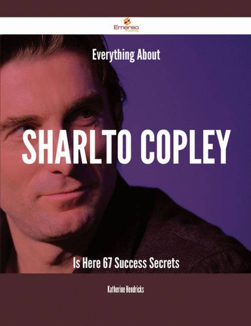 Cover of the book Everything About Sharlto Copley Is Here - 67 Success Secrets by Katherine Hendricks, Emereo Publishing