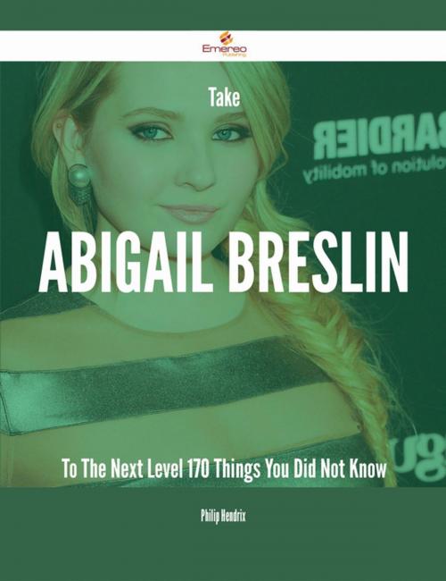 Cover of the book Take Abigail Breslin To The Next Level - 170 Things You Did Not Know by Philip Hendrix, Emereo Publishing