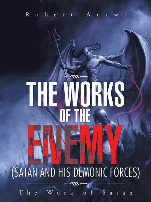 Cover of the book The Works of the Enemy(Satan and His Demonic Forces) by Robert Antwi, AuthorHouse