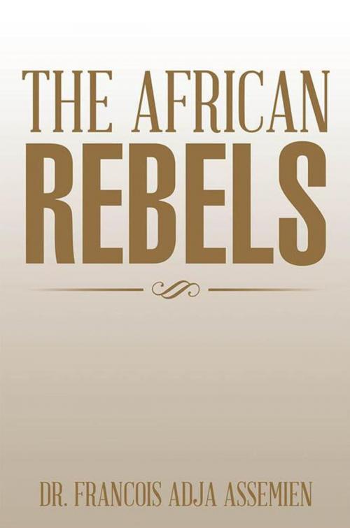 Cover of the book The African Rebels by Dr. Francois Adja Assemien, Xlibris US