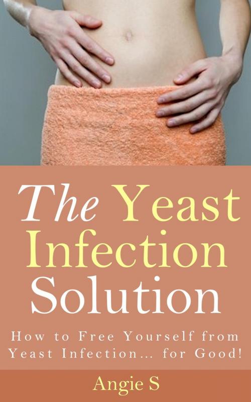 Cover of the book The Yeast Infection Solution by Angie S, Angie S