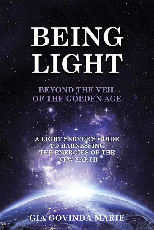 Cover of the book Being Light Beyond the Veil of the Golden Age by Gia Govinda Marie, Balboa Press