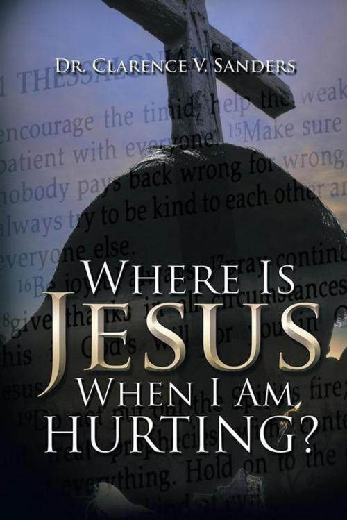 Cover of the book Where Is Jesus When I Am Hurting? by Dr. Clarence V. Sanders, AuthorHouse