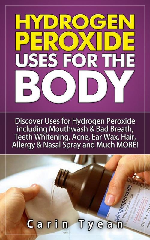 Cover of the book Hydrogen peroxide uses for the body: 31 5 Minute Remedies! Discover Uses for Hydrogen Peroxide including Mouthwash & Bad Breath, Teeth Whitening, Acne, Ear Wax, Hair, Allergy & Nasal Spray and MORE by Carin Tyean, RMI Publishing