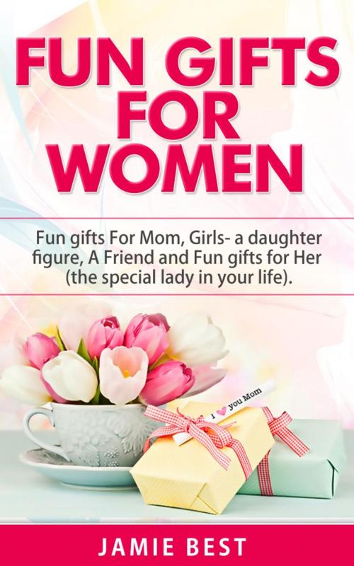 Cover of the book Fun Gifts for Women: The Ultimate Guide to Do Something Special for All Roles of Women in Your Life. Fun gifts For Mom, Fun Girl Gifts (a daughter figure), Fun gifts for a friend and Fun gifts for Her by Jamie Best, RMI Publishing