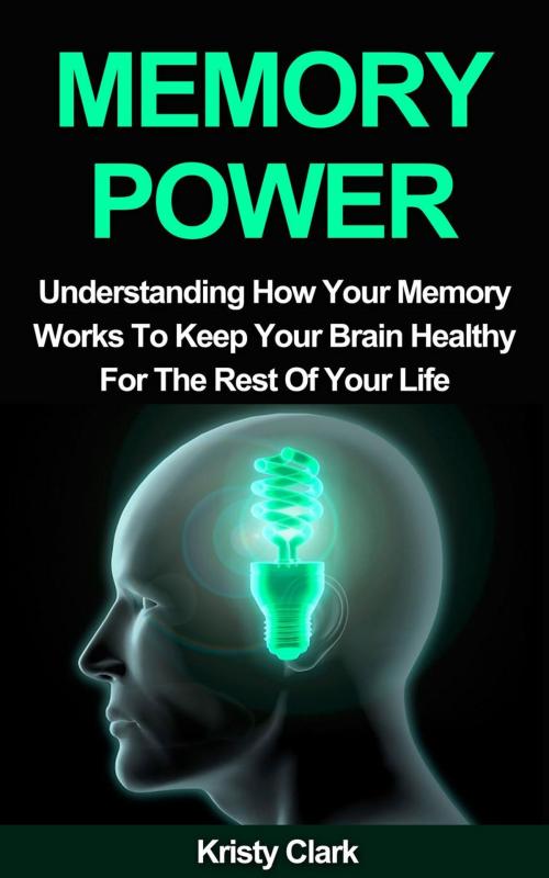 Cover of the book Memory Power - Understanding How Your Memory Works To Keep Your Brain Healthy For The Rest Of Your Life. by Kristy Clark, Kristy Clark