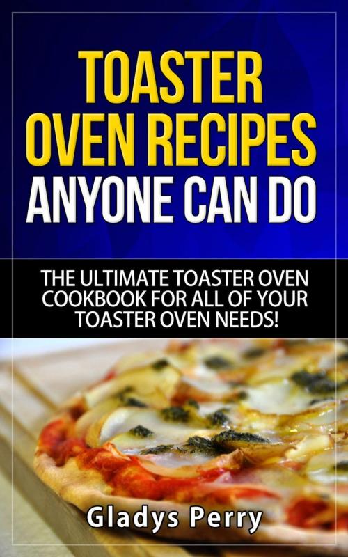 Cover of the book Toaster Oven Recipes Anyone Can Do: The Ultimate Toaster Oven Cookbook for All of Your Toaster Oven Needs! by Gladys Perry, RMI Publishing