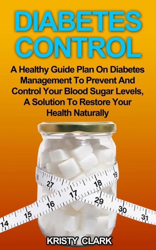 Cover of the book Diabetes Control - A Healthy Guide Plan On Diabetes Management To Prevent And Control Your Blood Sugar Levels, A Solution To Restore Your Health Naturally. by Kristy Clark, Kristy Clark