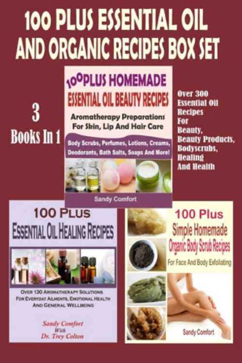 Cover of the book 100 Plus Essential Oil And Organic Recipes Box Set : Over 300 Essential Oil Recipes For Beauty, Beauty Products, Bodyscrubs, Healing And Health (3 Books In 1) by Sandy Comfort, Winsome X