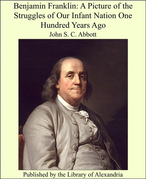 Cover of the book Benjamin Franklin: A Picture of the Struggles of Our Infant Nation One Hundred Years Ago by John Stevens Cabot Abbott, Library of Alexandria