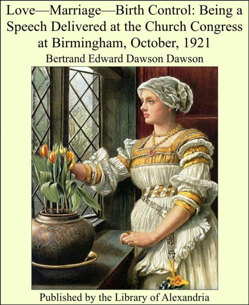 Cover of the book Love, Marriage, Birth Control: Being a Speech Delivered at The Church Congress at Birmingham, October, 1921 by Bertrand Edward Dawson Dawson, Library of Alexandria