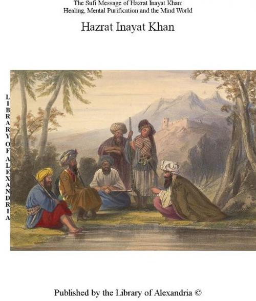 Cover of the book The Sufi Message of Hazrat Murshid Inayat Khan: Healing, Mental Purification and The Mind World by Hazrat Murshid Inayat Khan, Library of Alexandria
