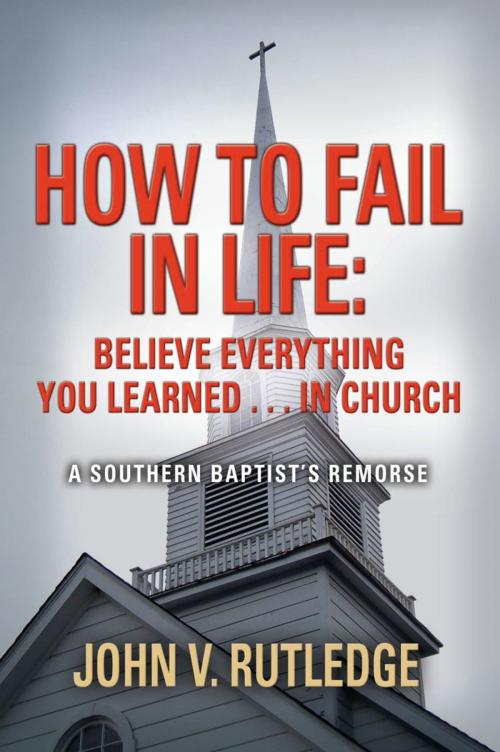 Cover of the book How to Fail in Life: Believe Everything You Learned...in Church by John V. Rutledge, BookLocker.com, Inc.