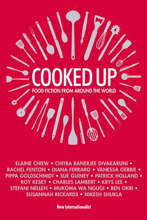 Cover of the book Cooked Up by Elaine Chiew, Chitra Banarjee Divakaruni, Ben Okri, Pippa Goldschmidt, Roy Kesey, Krys Lee, Mukoma Wa Ngugi, Nikesh Shukla, New Internationalist