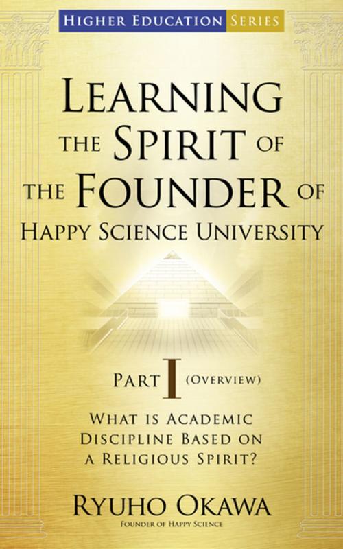 Cover of the book Learning the Spirit of the Founder of Happy Science University Part I (Overview) by Ryuho Okawa, IRH Press