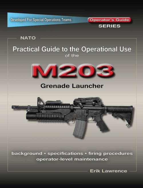 Cover of the book Practical Guide to the Operational Use of the M203 Grenade Launcher by Erik Lawrence, Erik Lawrence Publications