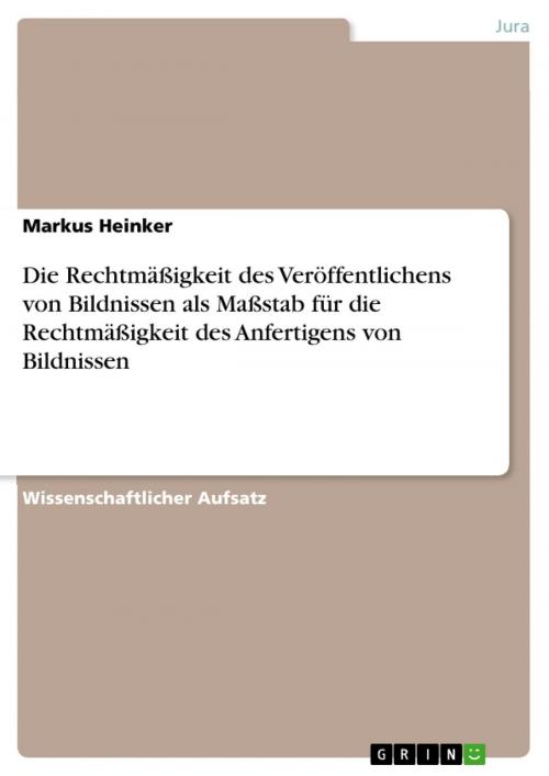 Cover of the book Die Rechtmäßigkeit des Veröffentlichens von Bildnissen als Maßstab für die Rechtmäßigkeit des Anfertigens von Bildnissen by Markus Heinker, GRIN Verlag