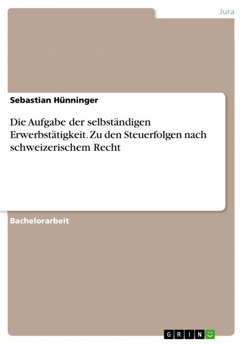 Cover of the book Die Aufgabe der selbständigen Erwerbstätigkeit. Zu den Steuerfolgen nach schweizerischem Recht by Sebastian Hünninger, GRIN Verlag