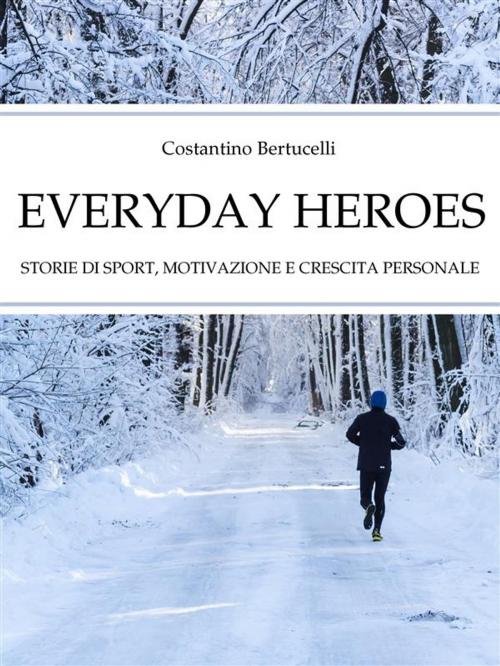 Cover of the book Everyday Heroes. Storie di sport, motivazione e crescita personale. by Costantino Bertucelli, Costantino Bertucelli