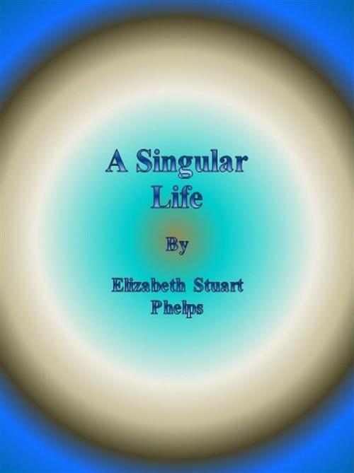 Cover of the book A Singular Life by Elizabeth Stuart Phelps, Elizabeth Stuart Phelps