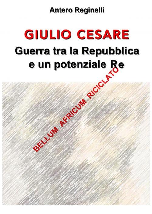 Cover of the book Giulio Cesare. Guerra tra la Repubblica e un potenziale Re. Bellum africum riciclato by Antero Reginelli, Antero Reginelli
