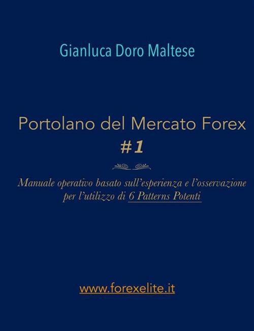 Cover of the book PORTOLANO DEL MERCATO FOREX #1 Manuale operativo basato sull'esperienza e l'osservazione per l'utilizzo di 6 Patterns Potenti by Gianluca Doro Maltese, Gianluca Doro Maltese