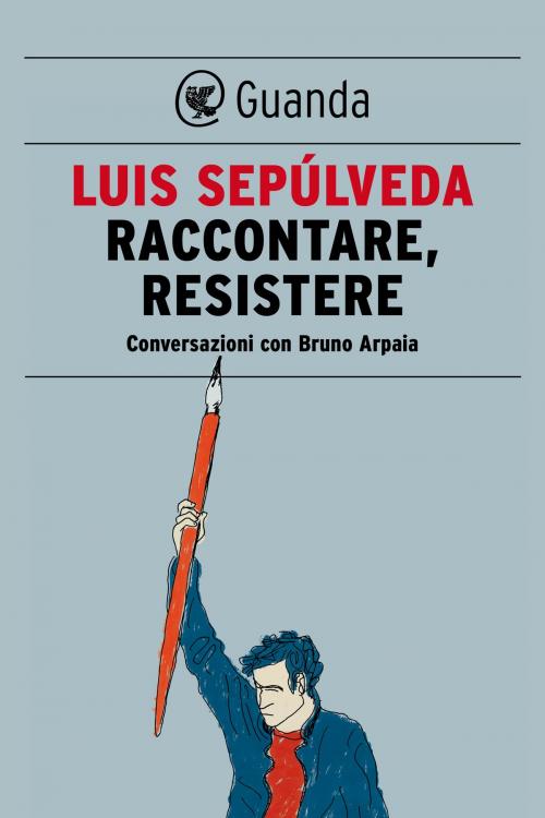 Cover of the book Raccontare, resistere by Luis Sepúlveda, Bruno Arpaia, Guanda