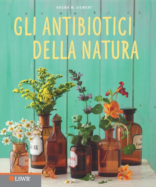 Cover of the book Gli antibiotici della natura by Aruna M. Siewert, Edizioni LSWR