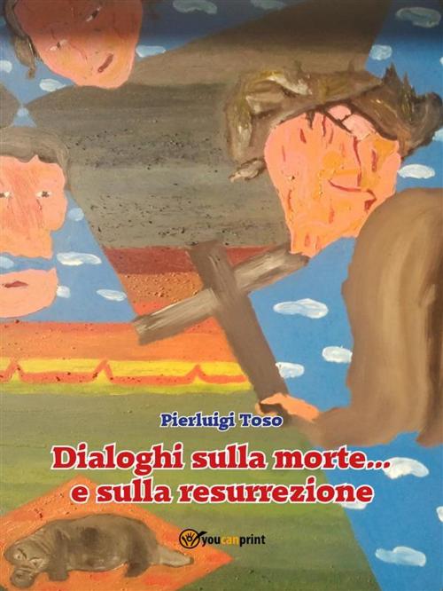 Cover of the book Dialoghi sulla morte... e sulla resurrezione by Pierluigi Toso, Youcanprint