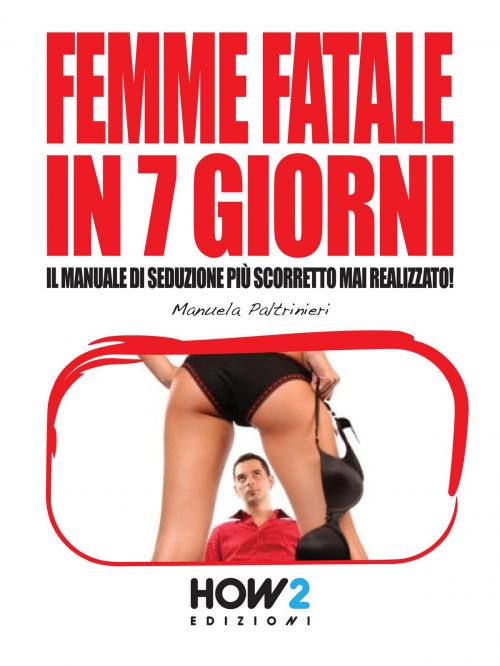 Cover of the book FEMME FATALE IN 7 GIORNI: Il Manuale di Seduzione più Scorretto mai realizzato! by Manuela Paltrinieri, HOW2 Edizioni