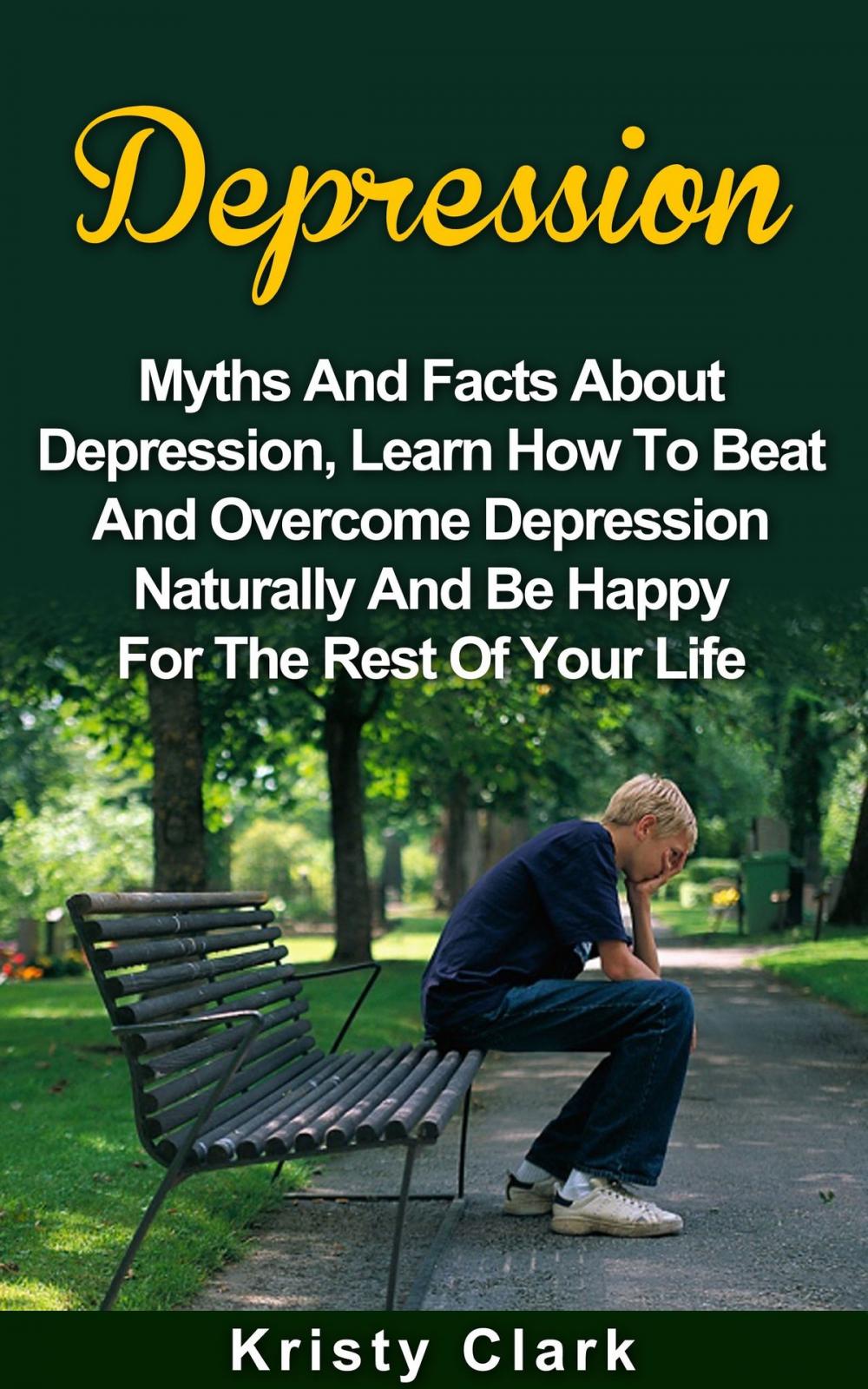 Big bigCover of Depression: Myths And Facts About Depression, Learn How To Beat And Overcome Depression Naturally And Be Happy For The Rest Of Your Life.
