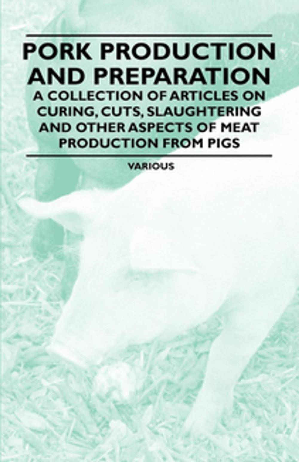 Big bigCover of Pork Production and Preparation - A Collection of Articles on Curing, Cuts, Slaughtering and Other Aspects of Meat Production from Pigs