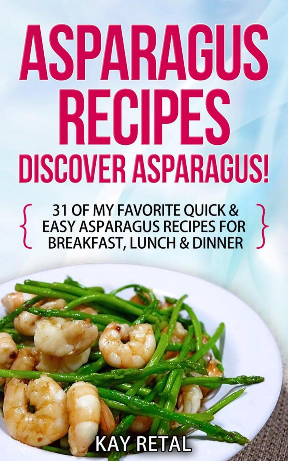 Big bigCover of Asparagus Recipes: Discover Asparagus! 31 Of My Favorite Quick & Easy Asparagus Recipes for Breakfast, Lunch & Dinner