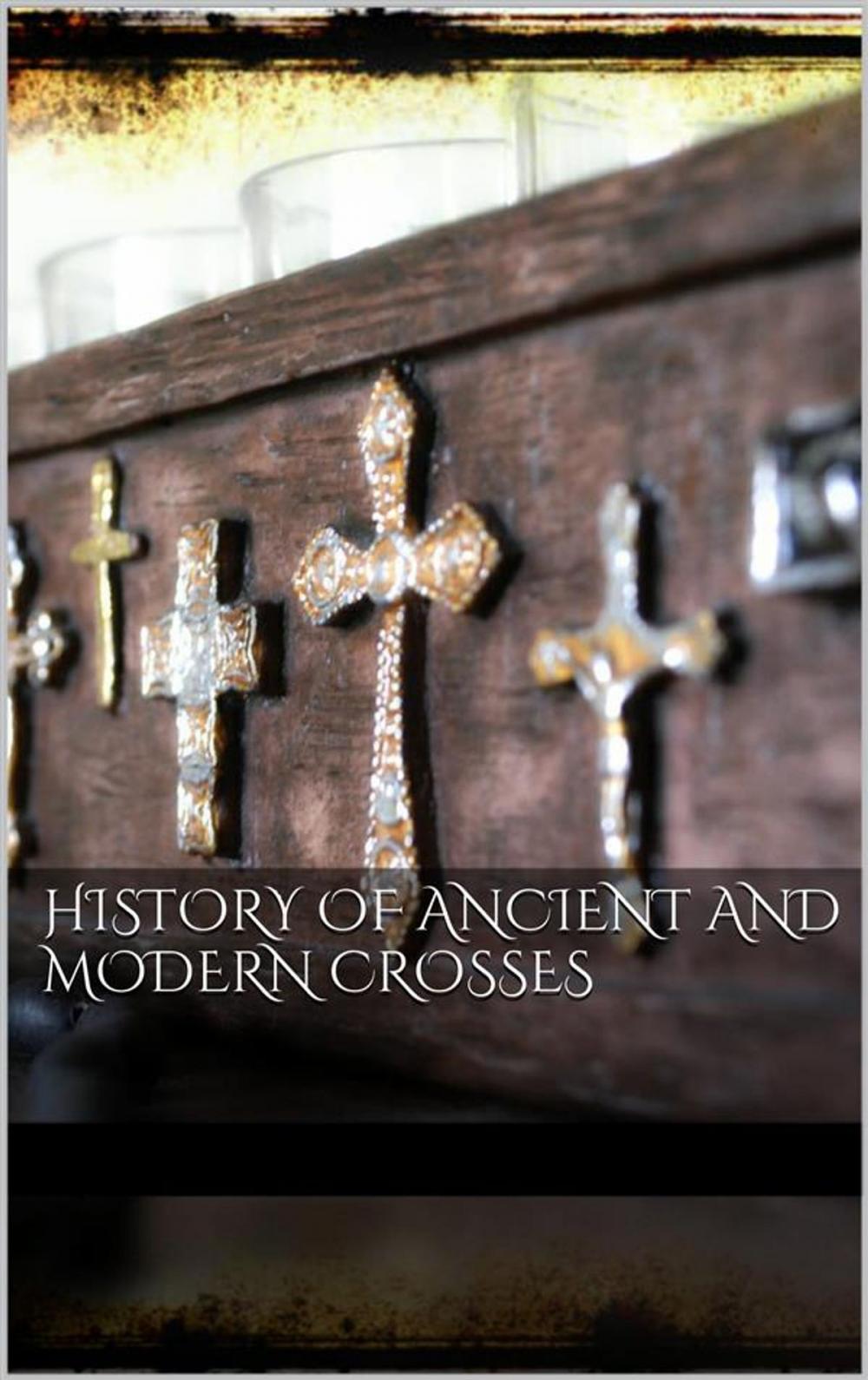 Big bigCover of History Of Ancient and Modern Crosses