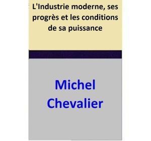 Cover of the book L'Industrie moderne, ses progrès et les conditions de sa puissance by Michel Chevalier