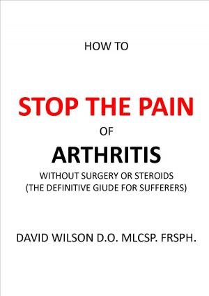 Cover of the book How to Stop The Pain of Arthritis Without Surgery or Steroids. by David Wilson