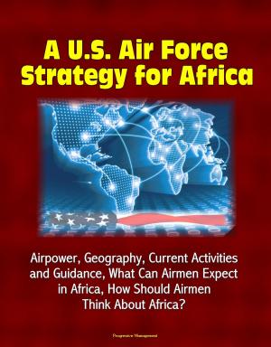 Cover of the book A U.S. Air Force Strategy for Africa: Airpower, Geography, Current Activities and Guidance, What Can Airmen Expect in Africa, How Should Airmen Think About Africa? by Progressive Management