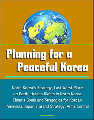 Cover of the book Planning for a Peaceful Korea: North Korea's Strategy, Last Worst Place on Earth, Human Rights in North Korea, China's Goals and Strategies for Korean Peninsula, Japan's Grand Strategy, Arms Control by Progressive Management