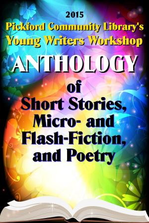 Book cover of 2015 Pickford Community Library's Young Writers Workshop Anthology of Short Stories, Micro- and Flash-Fiction, and Poetry